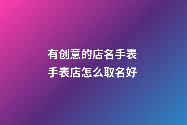 有创意的店名手表 手表店怎么取名好-第1张-店铺起名-玄机派